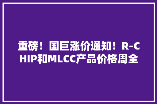 重磅！国巨涨价通知！R-CHIP和MLCC产品价格周全调解
