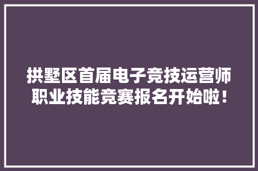拱墅区首届电子竞技运营师职业技能竞赛报名开始啦！