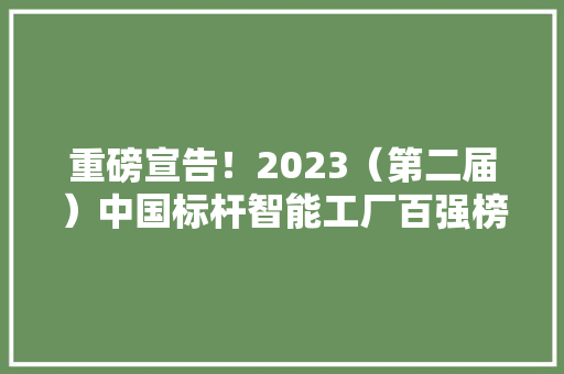 重磅宣告！2023（第二届）中国标杆智能工厂百强榜揭晓
