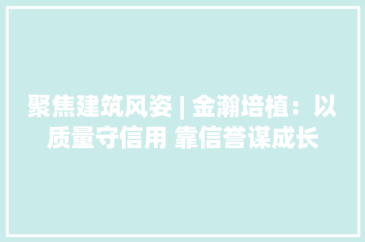 聚焦建筑风姿 | 金瀚培植：以质量守信用 靠信誉谋成长,企业处罚记录怎么消除。