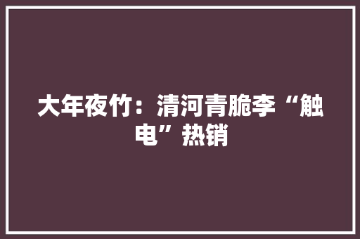 大年夜竹：清河青脆李“触电”热销
