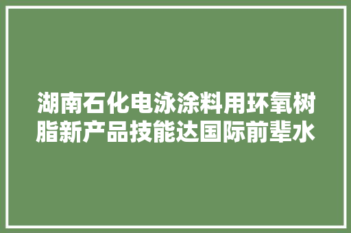 湖南石化电泳涂料用环氧树脂新产品技能达国际前辈水平