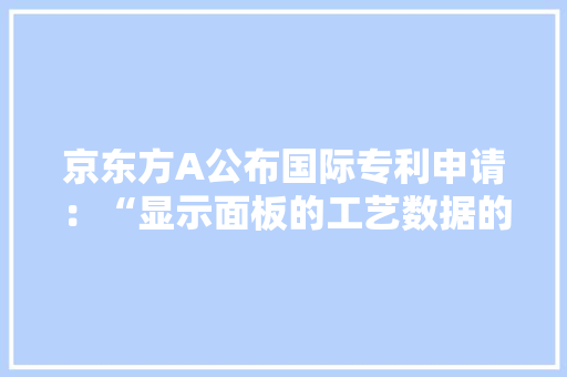 京东方A公布国际专利申请：“显示面板的工艺数据的验证方法、显示面板的分娩方法和电子设备”