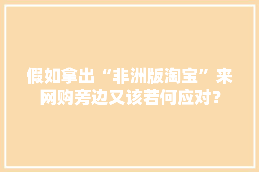 假如拿出“非洲版淘宝”来网购旁边又该若何应对？