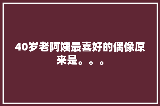 40岁老阿姨最喜好的偶像原来是。。。