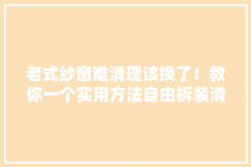 老式纱窗难清理该换了！教你一个实用方法自由拆装清洗更简单