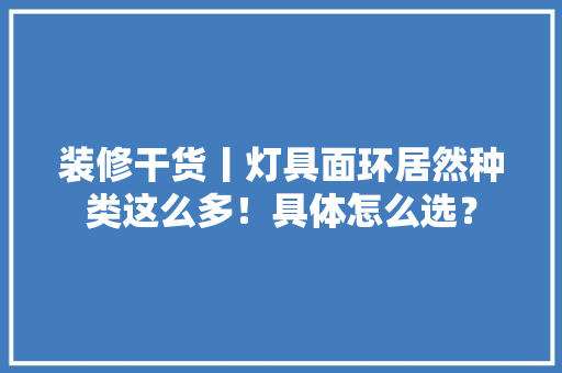 装修干货丨灯具面环居然种类这么多！具体怎么选？