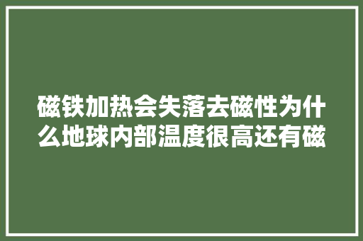 磁铁加热会失落去磁性为什么地球内部温度很高还有磁场？