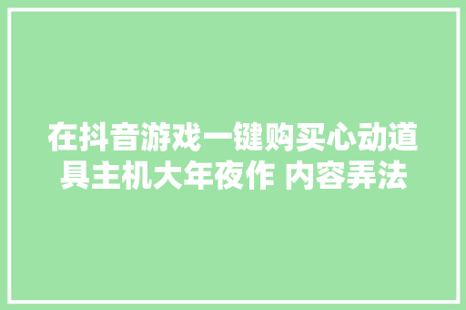在抖音游戏一键购买心动道具主机大年夜作 内容弄法打开新空间