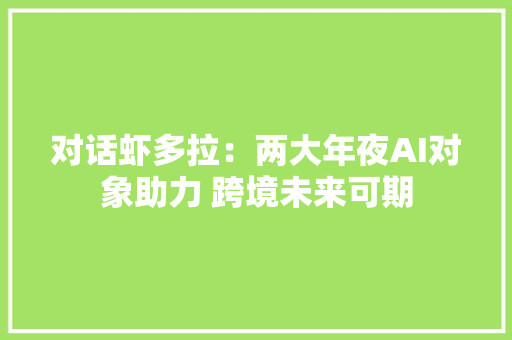 对话虾多拉：两大年夜AI对象助力 跨境未来可期