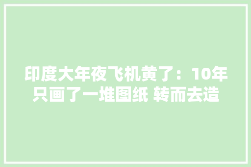 印度大年夜飞机黄了：10年只画了一堆图纸 转而去造一款螺旋桨小飞机