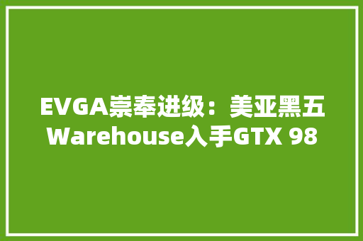 EVGA崇奉进级：美亚黑五Warehouse入手GTX 980Ti显卡及注册保修