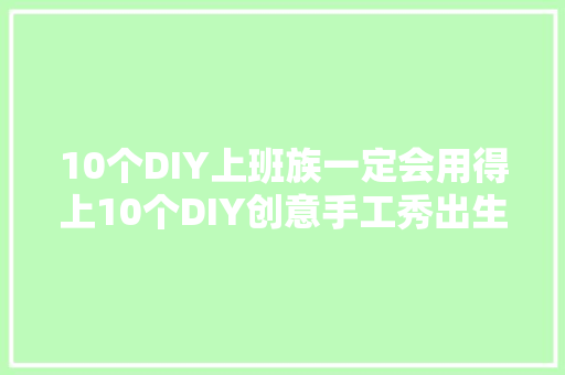 10个DIY上班族一定会用得上10个DIY创意手工秀出生活情趣