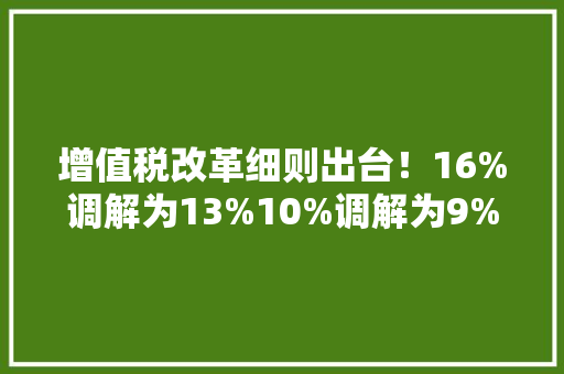 增值税改革细则出台！16%调解为13%10%调解为9%