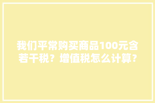 我们平常购买商品100元含若干税？增值税怎么计算？,增值税专用发票和普通发票的区别。