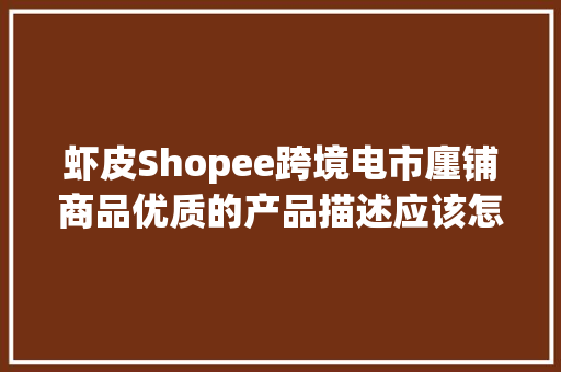 虾皮Shopee跨境电市廛铺商品优质的产品描述应该怎么写？,产品专利如何申请。