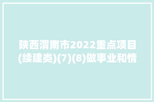 陕西渭南市2022重点项目(续建类)(7)(8)做事业和情形治理项目简况,培植的拼音。