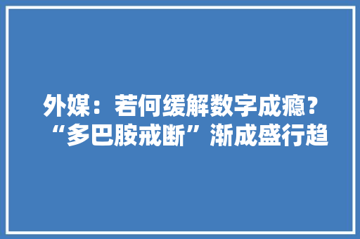 外媒：若何缓解数字成瘾？“多巴胺戒断”渐成盛行趋势