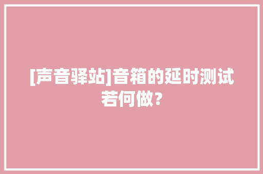 [声音驿站]音箱的延时测试若何做？