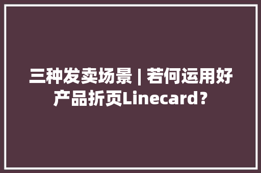 三种发卖场景 | 若何运用好产品折页Linecard？