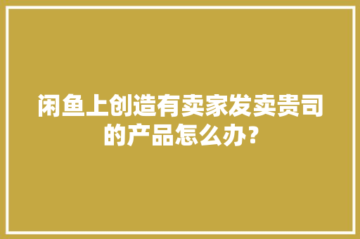 闲鱼上创造有卖家发卖贵司的产品怎么办？