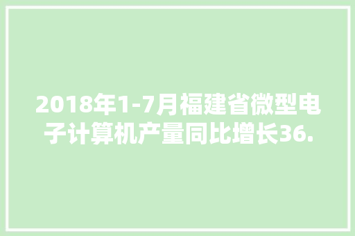 2018年1-7月福建省微型电子计算机产量同比增长36.2%