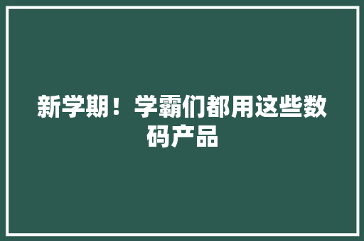 新学期！学霸们都用这些数码产品