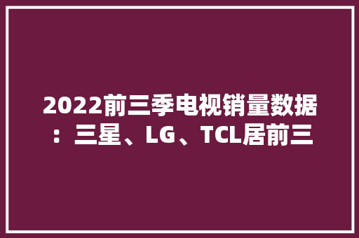 2022前三季电视销量数据：三星、LG、TCL居前三,售卖机投放合作方式。