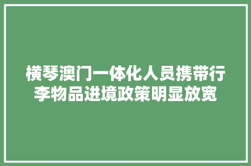 横琴澳门一体化人员携带行李物品进境政策明显放宽,横琴中冶逸璟公馆。
