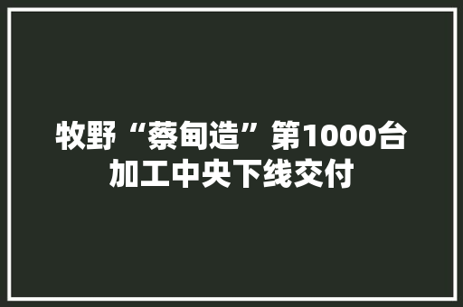 牧野“蔡甸造”第1000台加工中央下线交付