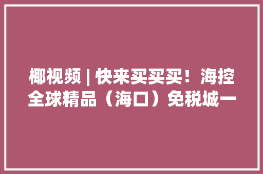 椰视频 | 快来买买买！海控全球精品（海口）免税城一期正式开业