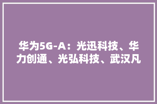 华为5G-A：光迅科技、华力创通、光弘科技、武汉凡谷谁含金量更高