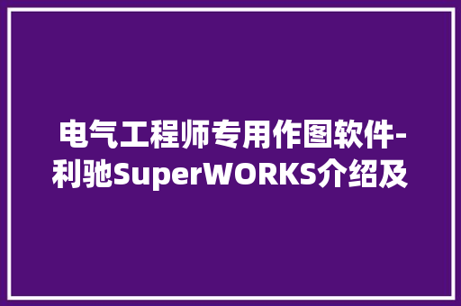 电气工程师专用作图软件-利驰SuperWORKS介绍及下载
