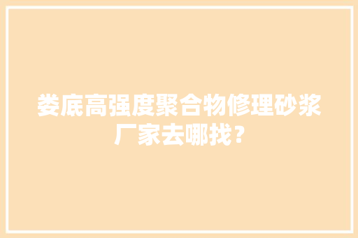 娄底高强度聚合物修理砂浆厂家去哪找？