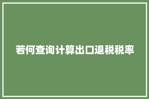 若何查询计算出口退税税率,货色是比喻什么人。