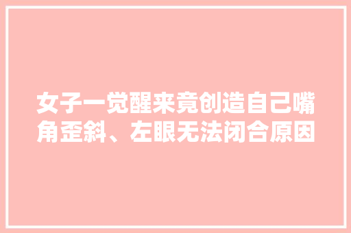 女子一觉醒来竟创造自己嘴角歪斜、左眼无法闭合原因竟是吹空调,面瘫是什么原因引起的。