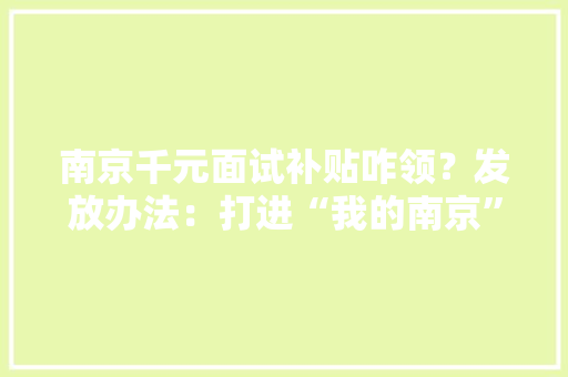 南京千元面试补贴咋领？发放办法：打进“我的南京”电子钱包账户