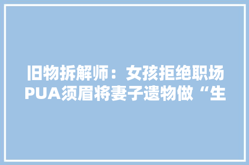 旧物拆解师：女孩拒绝职场PUA须眉将妻子遗物做“生命之树”