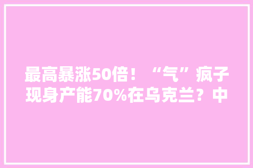 最高暴涨50倍！“气”疯子现身产能70%在乌克兰？中国才是供应量垂老！这些上市公司纷纷加码