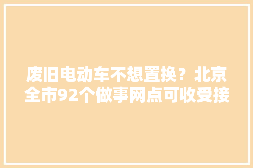 废旧电动车不想置换？北京全市92个做事网点可收受接收