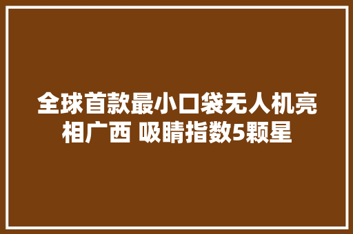 全球首款最小口袋无人机亮相广西 吸睛指数5颗星