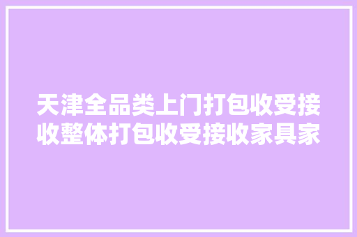 天津全品类上门打包收受接收整体打包收受接收家具家电餐饮设备...