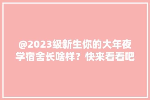 @2023级新生你的大年夜学宿舍长啥样？快来看看吧