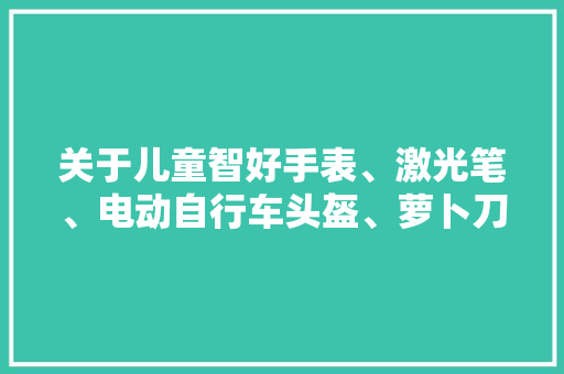 关于儿童智好手表、激光笔、电动自行车头盔、萝卜刀、火漆印章的风险提示,利用谈恋爱骗取钱财属于什么案件。