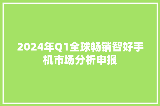 2024年Q1全球畅销智好手机市场分析申报
