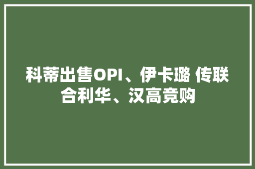 科蒂出售OPI、伊卡璐 传联合利华、汉高竞购