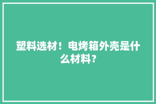 塑料选材！电烤箱外壳是什么材料？,阻燃材料的阻燃等级有几种。