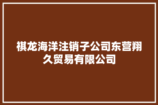 祺龙海洋注销子公司东营翔久贸易有限公司