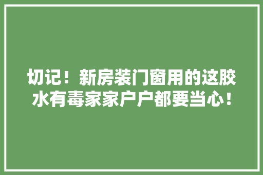 切记！新房装门窗用的这胶水有毒家家户户都要当心！你家也有！,发泡混凝土多少钱一立方。