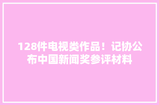 128件电视类作品！记协公布中国新闻奖参评材料